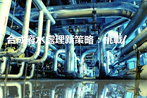 合成廢水處理新策略：挑戰(zhàn)與機(jī)遇并存？